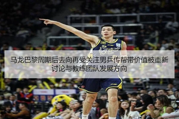 马龙巴黎周期后去向再受关注男乒传帮带价值被重新讨论与教练团队发展方向