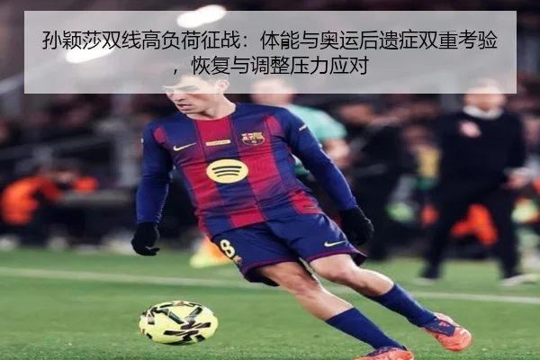 孙颖莎双线高负荷征战：体能与奥运后遗症双重考验，恢复与调整压力应对